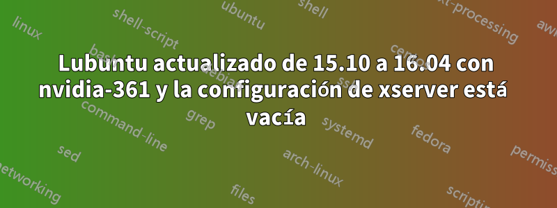 Lubuntu actualizado de 15.10 a 16.04 con nvidia-361 y la configuración de xserver está vacía