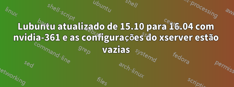 Lubuntu atualizado de 15.10 para 16.04 com nvidia-361 e as configurações do xserver estão vazias