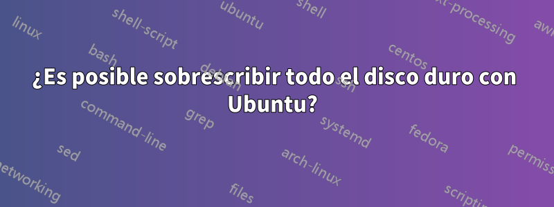 ¿Es posible sobrescribir todo el disco duro con Ubuntu? 