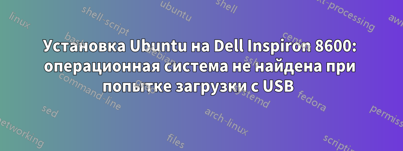 Установка Ubuntu на Dell Inspiron 8600: операционная система не найдена при попытке загрузки с USB 