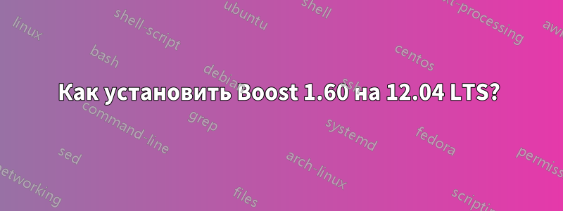 Как установить Boost 1.60 на 12.04 LTS?