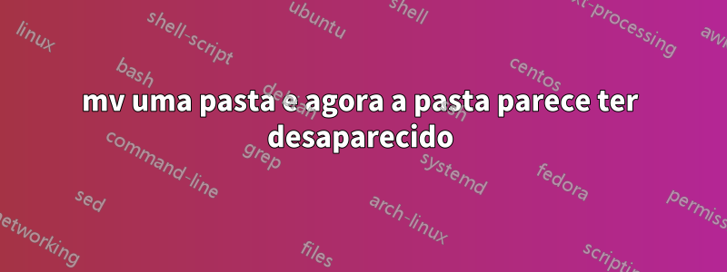 mv uma pasta e agora a pasta parece ter desaparecido