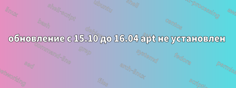 обновление с 15.10 до 16.04 apt не установлен