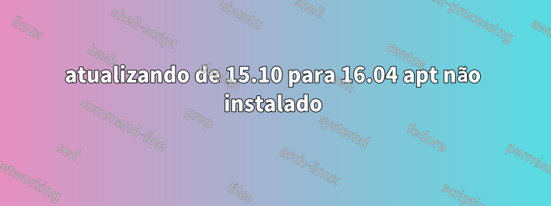 atualizando de 15.10 para 16.04 apt não instalado