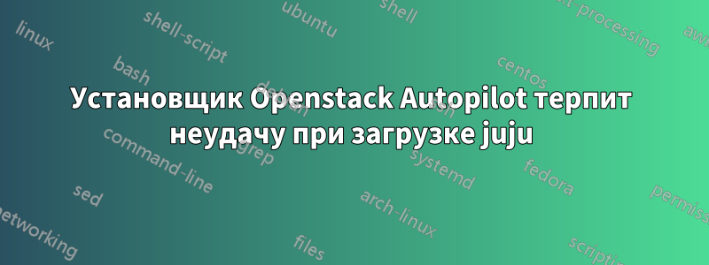 Установщик Openstack Autopilot терпит неудачу при загрузке juju