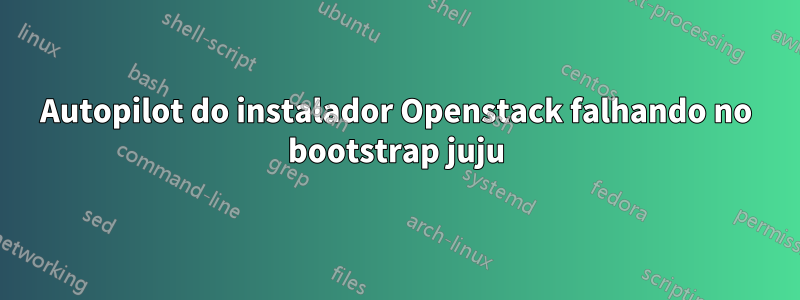 Autopilot do instalador Openstack falhando no bootstrap juju