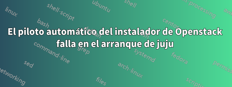 El piloto automático del instalador de Openstack falla en el arranque de juju