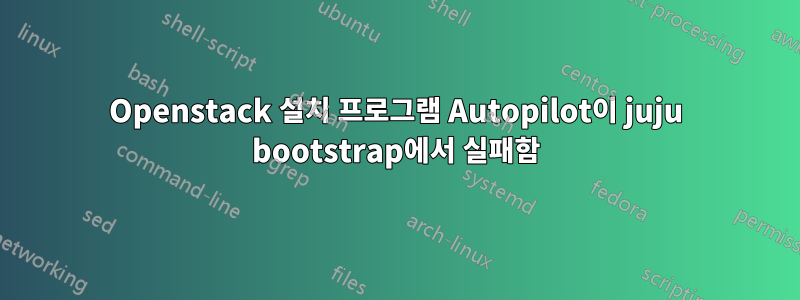 Openstack 설치 프로그램 Autopilot이 juju bootstrap에서 실패함