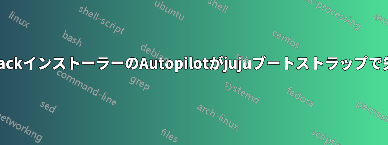 OpenstackインストーラーのAutopilotがjujuブートストラップで失敗する