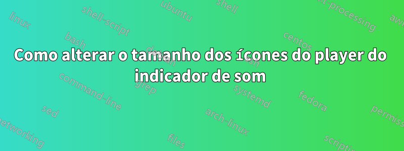 Como alterar o tamanho dos ícones do player do indicador de som