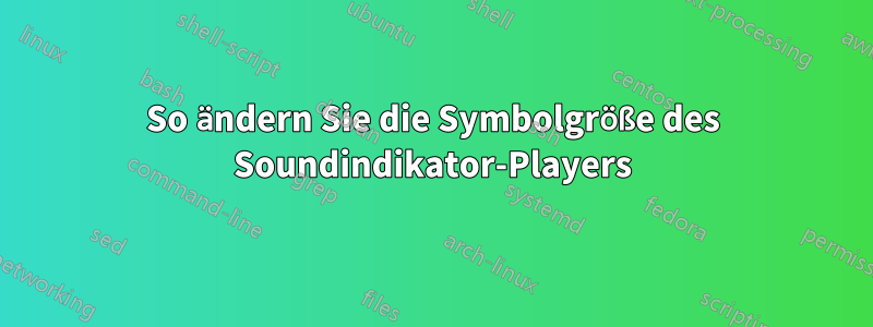 So ändern Sie die Symbolgröße des Soundindikator-Players