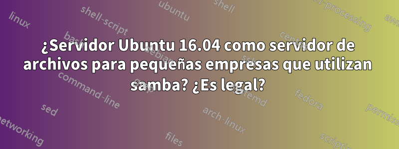 ¿Servidor Ubuntu 16.04 como servidor de archivos para pequeñas empresas que utilizan samba? ¿Es legal?