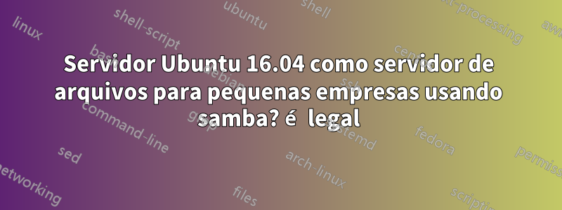 Servidor Ubuntu 16.04 como servidor de arquivos para pequenas empresas usando samba? é legal