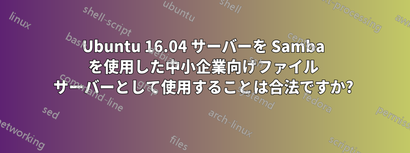 Ubuntu 16.04 サーバーを Samba を使用した中小企業向けファイル サーバーとして使用することは合法ですか?