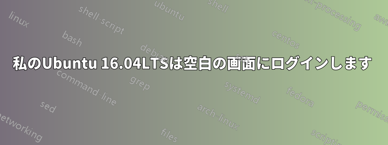 私のUbuntu 16.04LTSは空白の画面にログインします