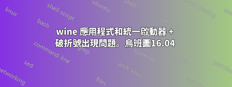 wine 應用程式和統一啟動器 + 破折號出現問題。烏班圖16.04