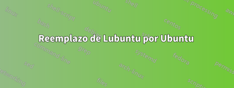 Reemplazo de Lubuntu por Ubuntu