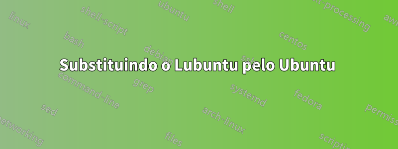 Substituindo o Lubuntu pelo Ubuntu