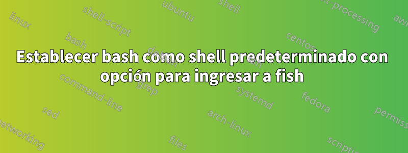 Establecer bash como shell predeterminado con opción para ingresar a fish