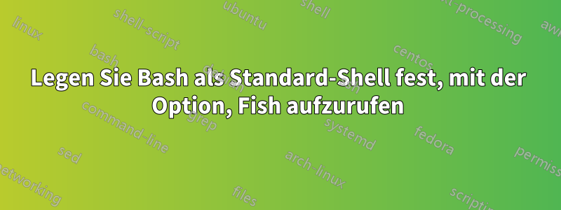 Legen Sie Bash als Standard-Shell fest, mit der Option, Fish aufzurufen