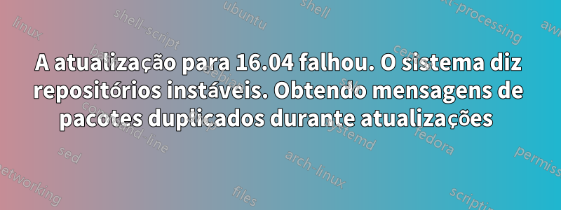 A atualização para 16.04 falhou. O sistema diz repositórios instáveis. Obtendo mensagens de pacotes duplicados durante atualizações 