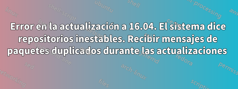 Error en la actualización a 16.04. El sistema dice repositorios inestables. Recibir mensajes de paquetes duplicados durante las actualizaciones 