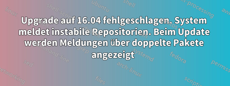 Upgrade auf 16.04 fehlgeschlagen. System meldet instabile Repositorien. Beim Update werden Meldungen über doppelte Pakete angezeigt 