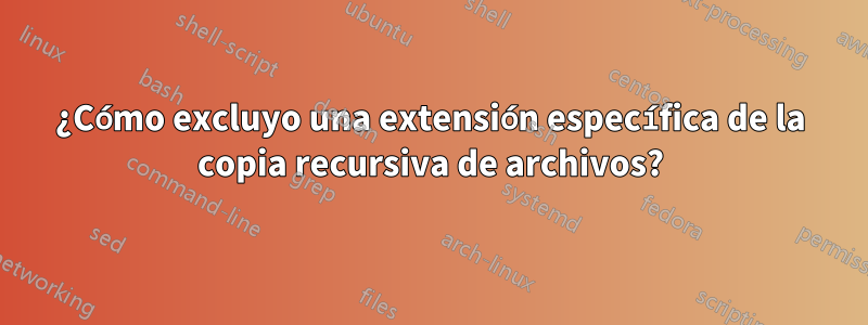 ¿Cómo excluyo una extensión específica de la copia recursiva de archivos?