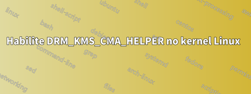 Habilite DRM_KMS_CMA_HELPER no kernel Linux 