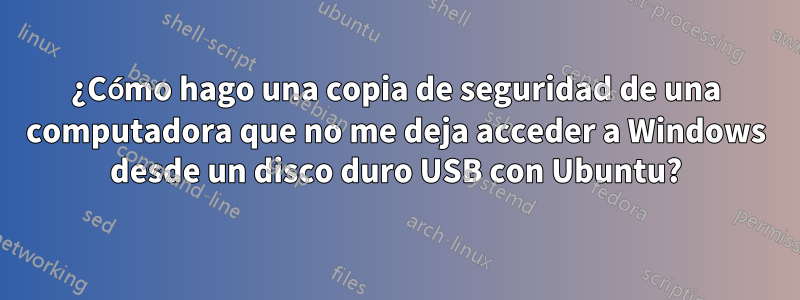 ¿Cómo hago una copia de seguridad de una computadora que no me deja acceder a Windows desde un disco duro USB con Ubuntu?