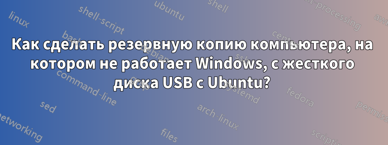 Как сделать резервную копию компьютера, на котором не работает Windows, с жесткого диска USB с Ubuntu?