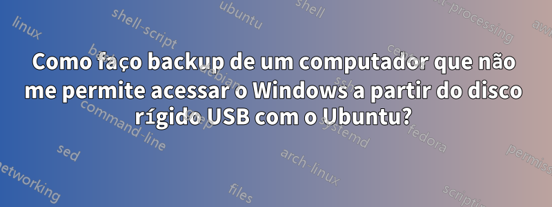 Como faço backup de um computador que não me permite acessar o Windows a partir do disco rígido USB com o Ubuntu?