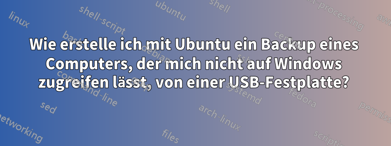 Wie erstelle ich mit Ubuntu ein Backup eines Computers, der mich nicht auf Windows zugreifen lässt, von einer USB-Festplatte?