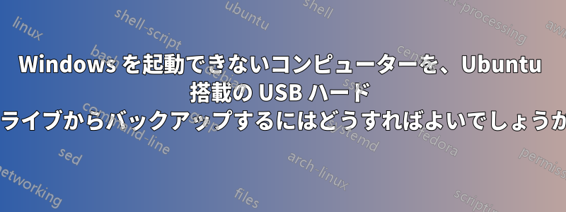 Windows を起動できないコンピューターを、Ubuntu 搭載の USB ハード ドライブからバックアップするにはどうすればよいでしょうか?