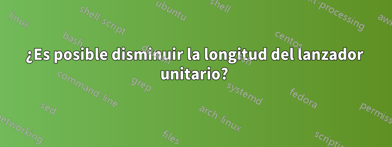 ¿Es posible disminuir la longitud del lanzador unitario?
