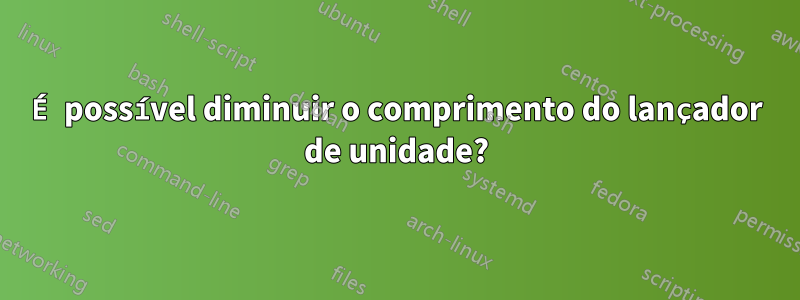 É possível diminuir o comprimento do lançador de unidade?