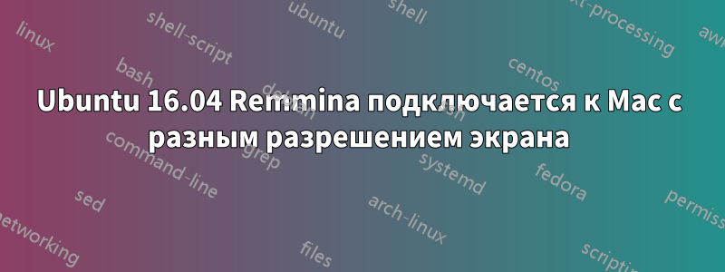 Ubuntu 16.04 Remmina подключается к Mac с разным разрешением экрана