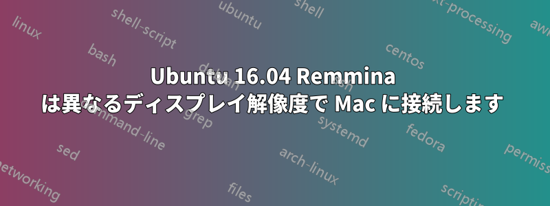 Ubuntu 16.04 Remmina は異なるディスプレイ解像度で Mac に接続します
