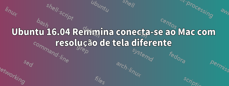 Ubuntu 16.04 Remmina conecta-se ao Mac com resolução de tela diferente