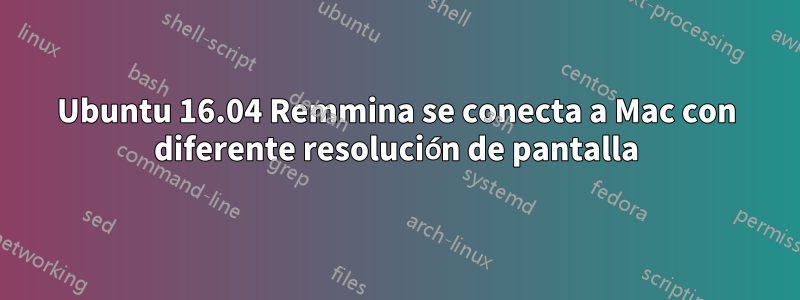 Ubuntu 16.04 Remmina se conecta a Mac con diferente resolución de pantalla