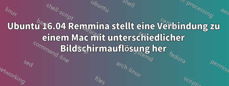 Ubuntu 16.04 Remmina stellt eine Verbindung zu einem Mac mit unterschiedlicher Bildschirmauflösung her