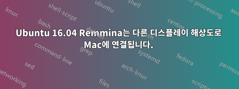 Ubuntu 16.04 Remmina는 다른 디스플레이 해상도로 Mac에 연결됩니다.
