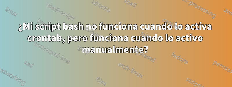 ¿Mi script bash no funciona cuando lo activa crontab, pero funciona cuando lo activo manualmente?