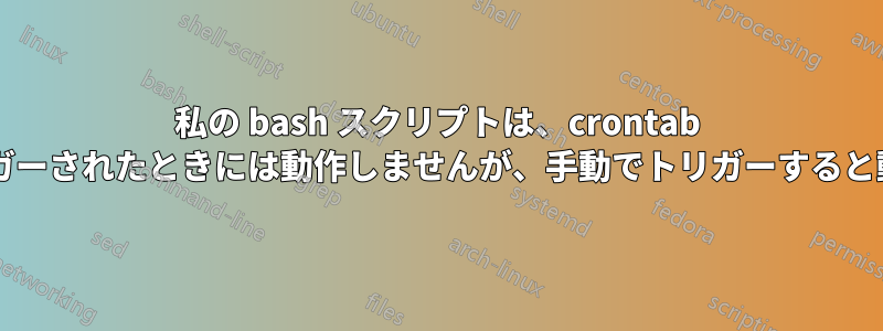 私の bash スクリプトは、crontab によってトリガーされたときには動作しませんが、手動でトリガーすると動作しますか?