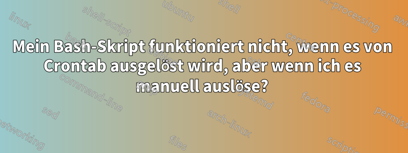 Mein Bash-Skript funktioniert nicht, wenn es von Crontab ausgelöst wird, aber wenn ich es manuell auslöse?