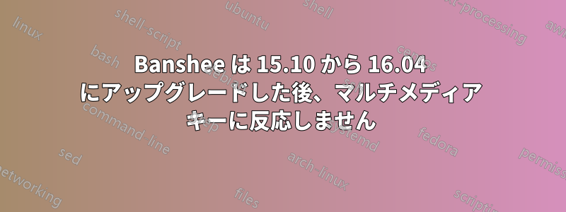 Banshee は 15.10 から 16.04 にアップグレードした後、マルチメディア キーに反応しません
