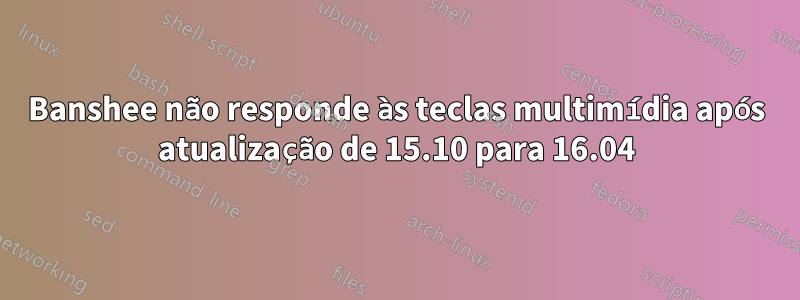 Banshee não responde às teclas multimídia após atualização de 15.10 para 16.04