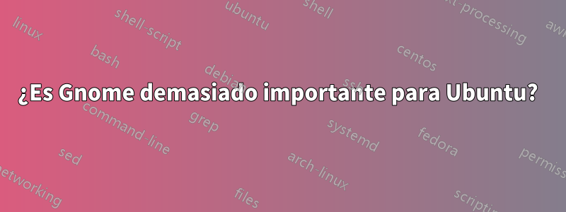¿Es Gnome demasiado importante para Ubuntu? 