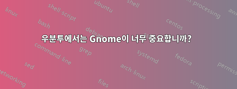 우분투에서는 Gnome이 너무 중요합니까? 