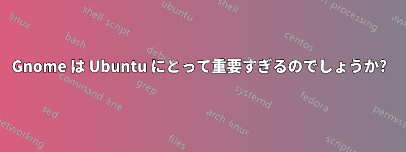 Gnome は Ubuntu にとって重要すぎるのでしょうか? 